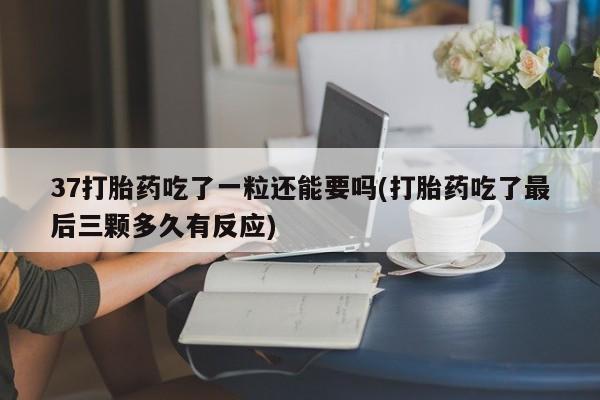 网上打胎药专卖微信37打胎药吃了一粒还能要吗(打胎药吃了最后三颗多久有反应)