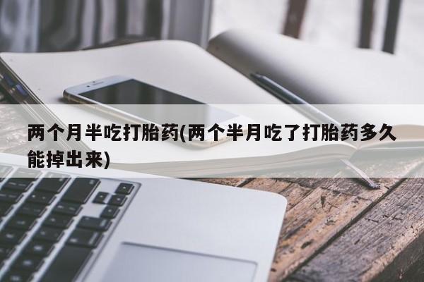 网上打胎药专卖微信两个月半吃打胎药(两个半月吃了打胎药多久能掉出来)