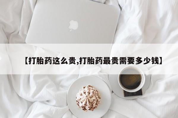 网上打胎药专卖微信【打胎药这么贵,打胎药最贵需要多少钱】