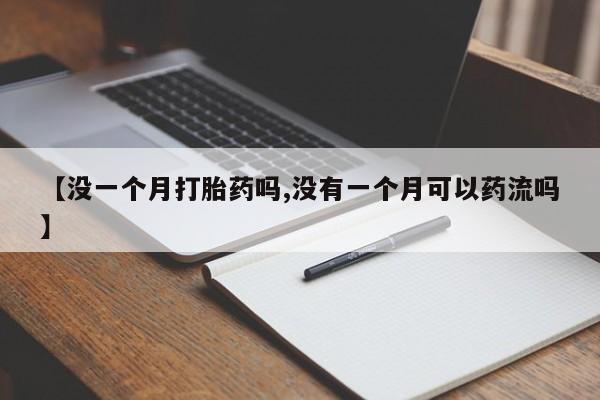 网上打胎药专卖微信【没一个月打胎药吗,没有一个月可以药流吗】