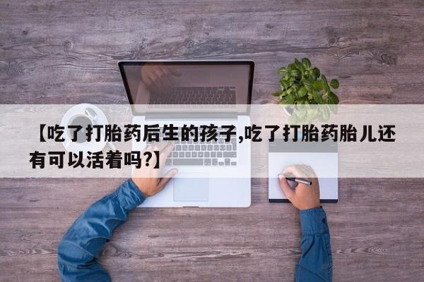 网上打胎药专卖微信【吃了打胎药后生的孩子,吃了打胎药胎儿还有可以活着吗?】