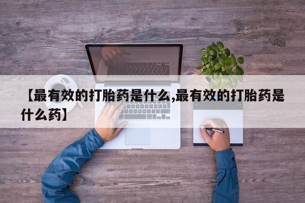 网上打胎药专卖微信【最有效的打胎药是什么,最有效的打胎药是什么药】