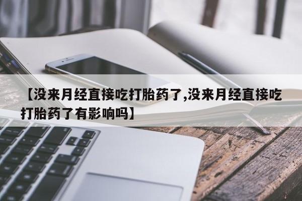 网上打胎药专卖微信【没来月经直接吃打胎药了,没来月经直接吃打胎药了有影响吗】