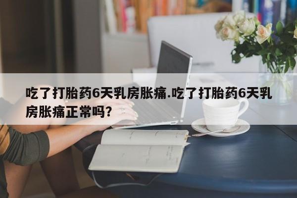 网上打胎药专卖微信吃了打胎药6天乳房胀痛.吃了打胎药6天乳房胀痛正常吗？