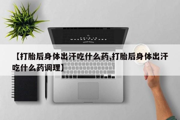 网上打胎药专卖微信【打胎后身体出汗吃什么药,打胎后身体出汗吃什么药调理】