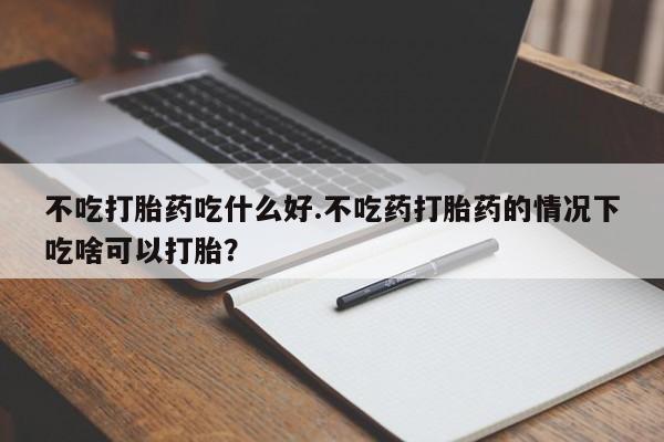 网上打胎药专卖微信不吃打胎药吃什么好.不吃药打胎药的情况下吃啥可以打胎？