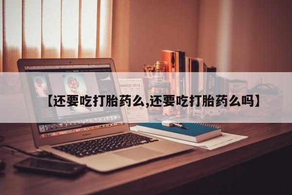网上打胎药专卖微信【还要吃打胎药么,还要吃打胎药么吗】