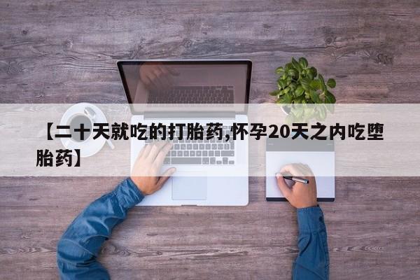 网上打胎药专卖微信【二十天就吃的打胎药,怀孕20天之内吃堕胎药】