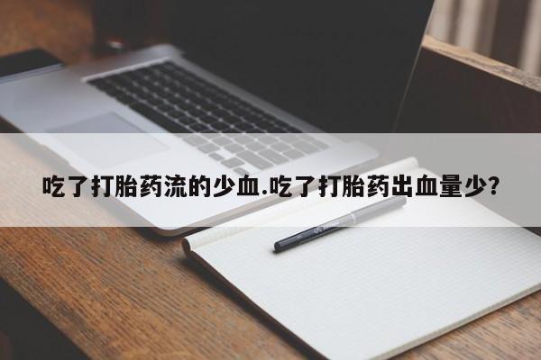 网上打胎药专卖微信吃了打胎药流的少血.吃了打胎药出血量少？