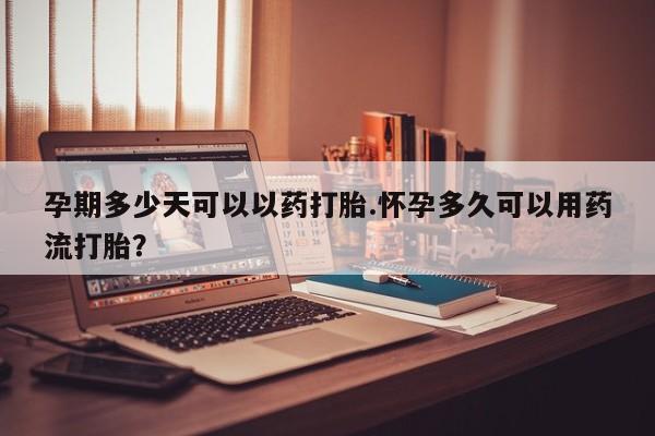 网上打胎药专卖微信孕期多少天可以以药打胎.怀孕多久可以用药流打胎？