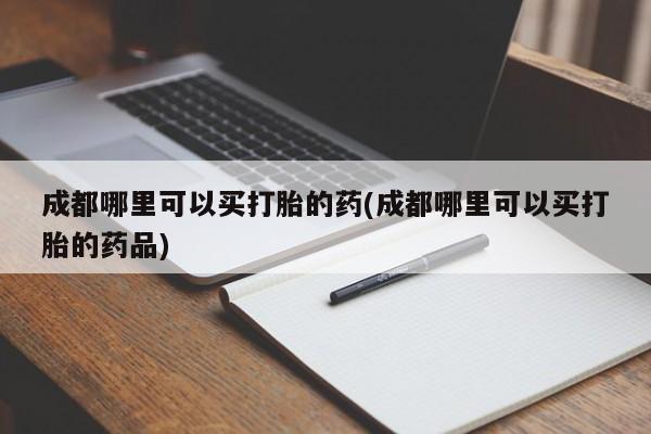 网上打胎药专卖微信成都哪里可以买打胎的药(成都哪里可以买打胎的药品)