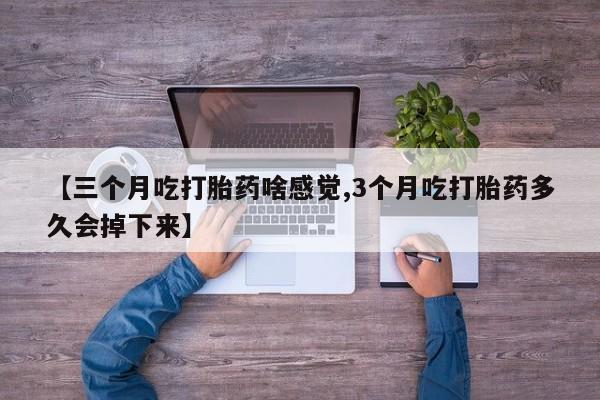 网上打胎药专卖微信【三个月吃打胎药啥感觉,3个月吃打胎药多久会掉下来】