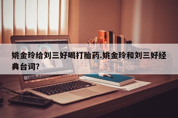 网上打胎药专卖微信姚金玲给刘三好喝打胎药.姚金玲和刘三好经典台词？