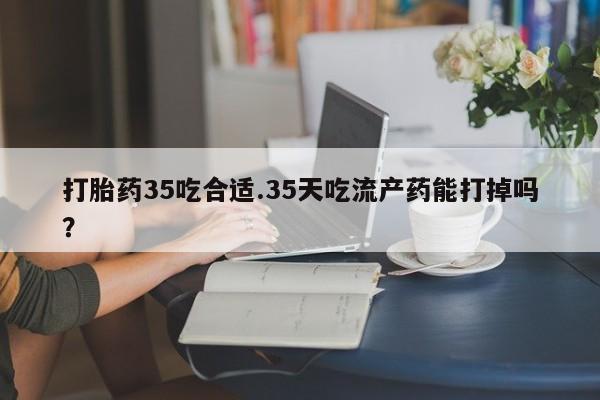 网上打胎药专卖微信打胎药35吃合适.35天吃流产药能打掉吗？
