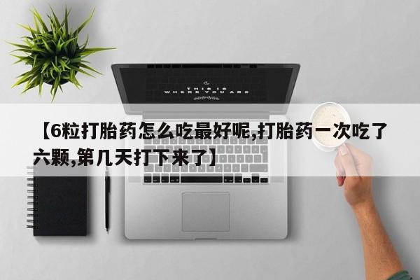 网上打胎药专卖微信【6粒打胎药怎么吃最好呢,打胎药一次吃了六颗,第几天打下来了】