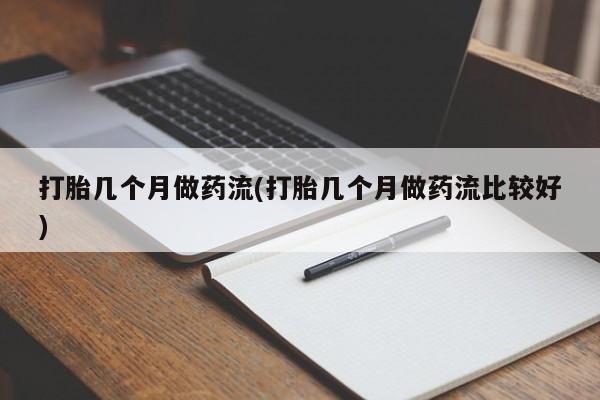 网上打胎药专卖微信打胎几个月做药流(打胎几个月做药流比较好)
