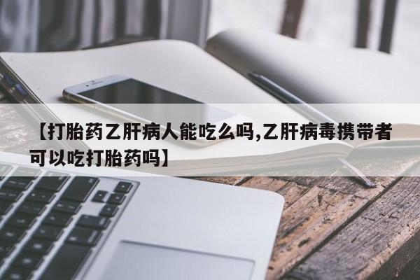 网上打胎药专卖微信【打胎药乙肝病人能吃么吗,乙肝病毒携带者可以吃打胎药吗】