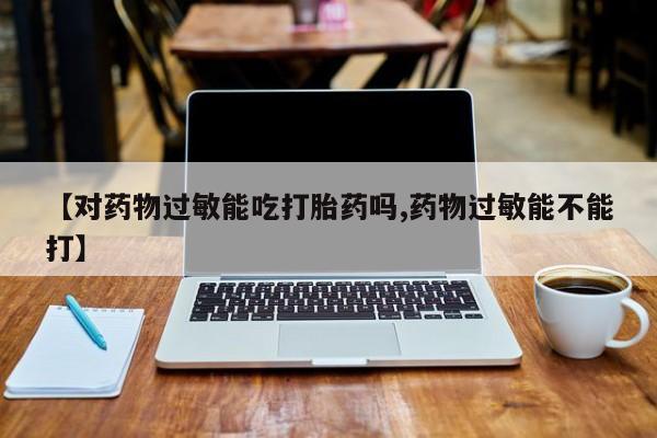 网上打胎药专卖微信【对药物过敏能吃打胎药吗,药物过敏能不能打】