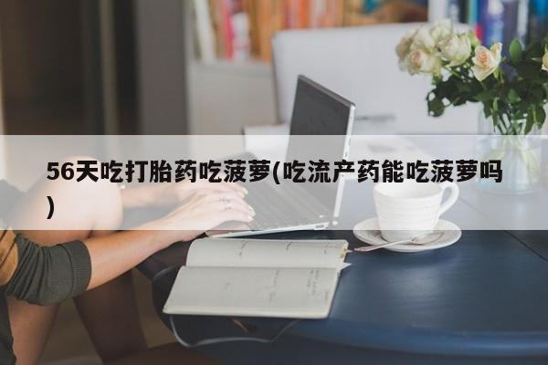 网上打胎药专卖微信56天吃打胎药吃菠萝(吃流产药能吃菠萝吗)