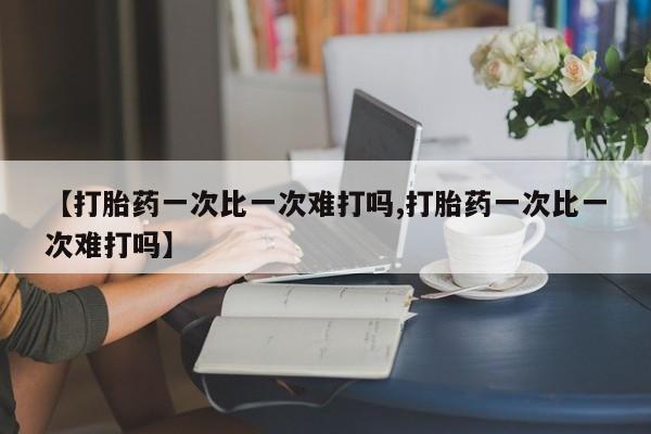 网上打胎药专卖微信【打胎药一次比一次难打吗,打胎药一次比一次难打吗】