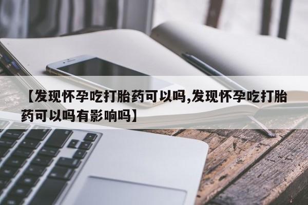 网上打胎药专卖微信【发现怀孕吃打胎药可以吗,发现怀孕吃打胎药可以吗有影响吗】
