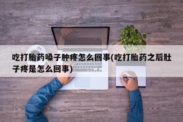 网上打胎药专卖微信吃打胎药嗓子肿疼怎么回事(吃打胎药之后肚子疼是怎么回事)
