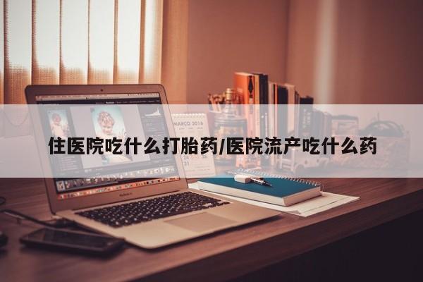网上打胎药专卖微信住医院吃什么打胎药/医院流产吃什么药