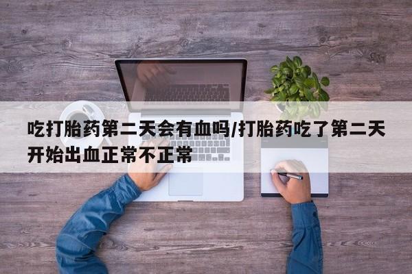 网上打胎药专卖微信吃打胎药第二天会有血吗/打胎药吃了第二天开始出血正常不正常