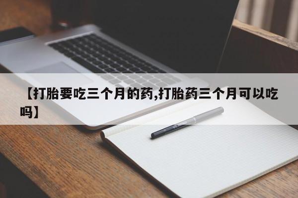 网上打胎药专卖微信【打胎要吃三个月的药,打胎药三个月可以吃吗】