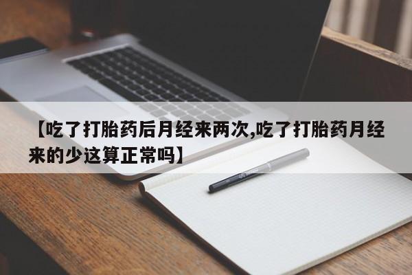 网上打胎药专卖微信【吃了打胎药后月经来两次,吃了打胎药月经来的少这算正常吗】