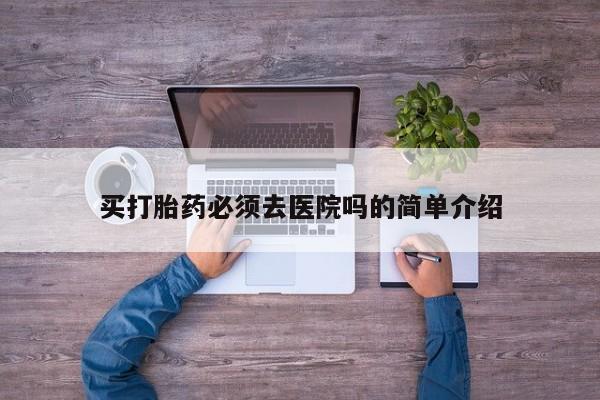 网上打胎药专卖微信买打胎药必须去医院吗的简单介绍