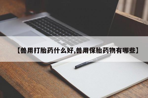 网上打胎药专卖微信【兽用打胎药什么好,兽用保胎药物有哪些】