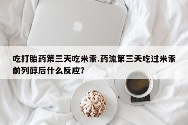 网上打胎药专卖微信吃打胎药第三天吃米索.药流第三天吃过米索前列醇后什么反应？