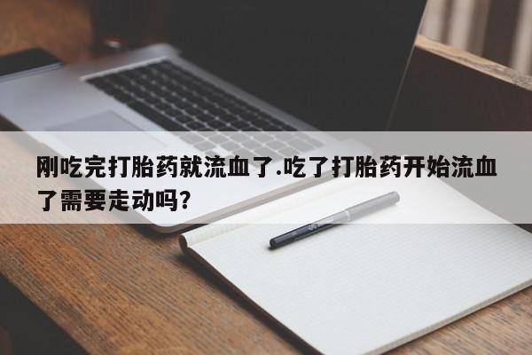 网上打胎药专卖微信刚吃完打胎药就流血了.吃了打胎药开始流血了需要走动吗？