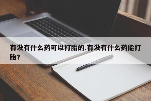 网上打胎药专卖微信有没有什么药可以打胎的.有没有什么药能打胎？