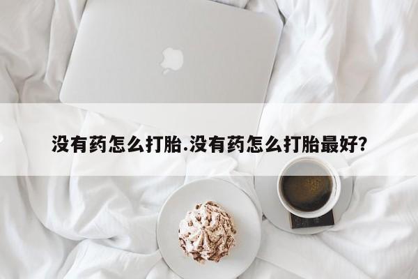 网上打胎药专卖微信没有药怎么打胎.没有药怎么打胎最好？
