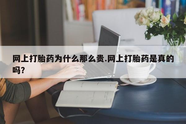 网上打胎药专卖微信网上打胎药为什么那么贵.网上打胎药是真的吗？