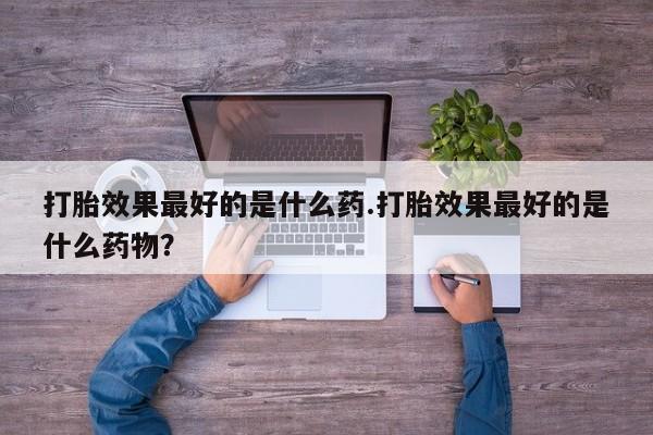 网上打胎药专卖微信打胎效果最好的是什么药.打胎效果最好的是什么药物？