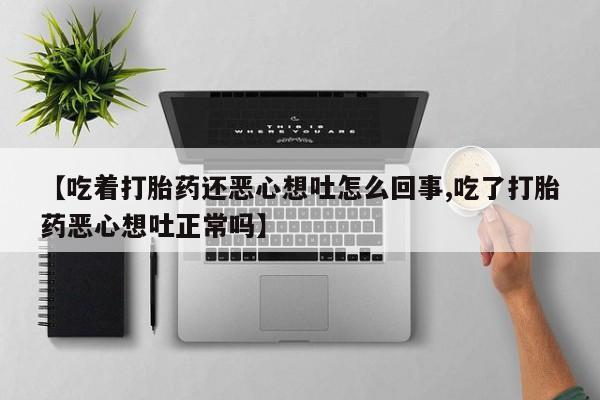网上打胎药专卖微信【吃着打胎药还恶心想吐怎么回事,吃了打胎药恶心想吐正常吗】