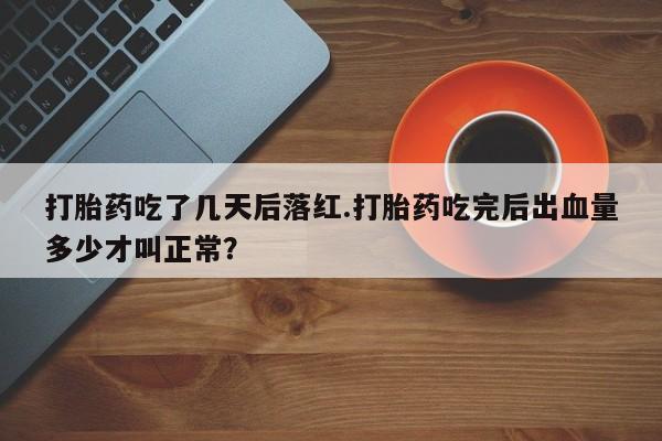 网上打胎药专卖微信打胎药吃了几天后落红.打胎药吃完后出血量多少才叫正常？