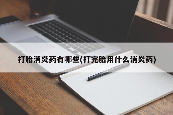 网上打胎药专卖微信打胎消炎药有哪些(打完胎用什么消炎药)