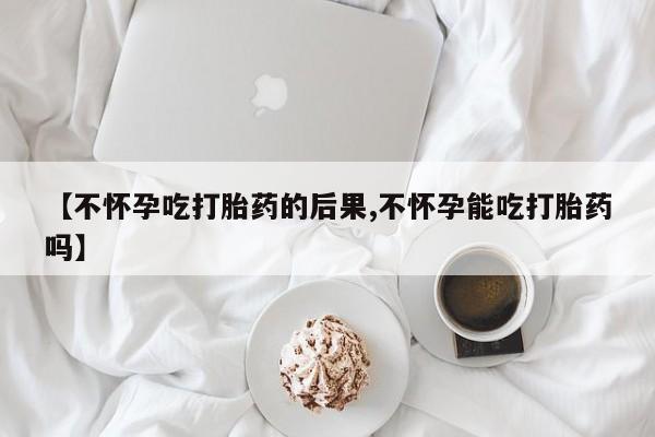 网上打胎药专卖微信【不怀孕吃打胎药的后果,不怀孕能吃打胎药吗】