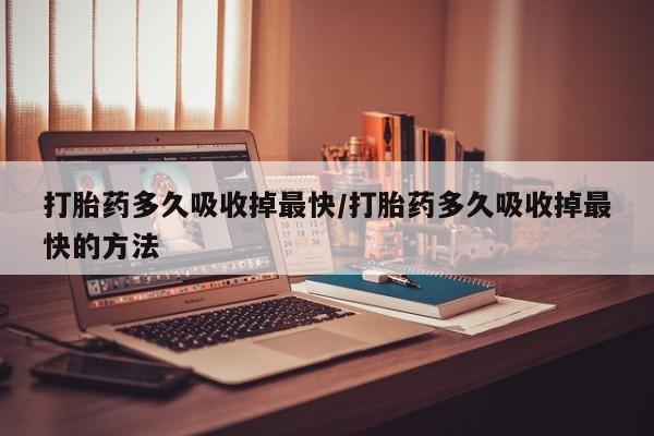 网上打胎药专卖微信打胎药多久吸收掉最快/打胎药多久吸收掉最快的方法