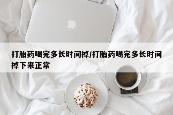 网上打胎药专卖微信打胎药喝完多长时间掉/打胎药喝完多长时间掉下来正常