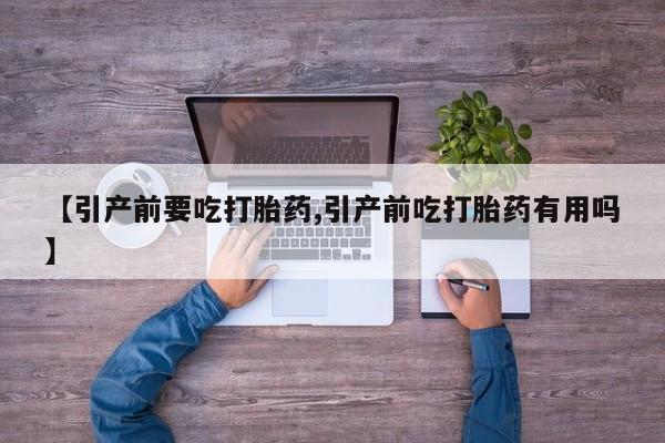 网上打胎药专卖微信【引产前要吃打胎药,引产前吃打胎药有用吗】