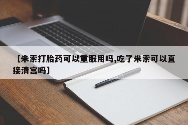 网上打胎药专卖微信【米索打胎药可以重服用吗,吃了米索可以直接清宫吗】