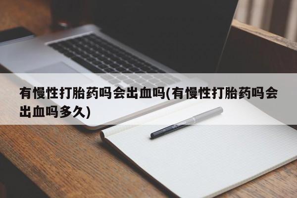 网上打胎药专卖微信有慢性打胎药吗会出血吗(有慢性打胎药吗会出血吗多久)
