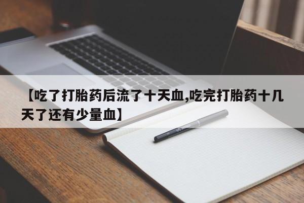 网上打胎药专卖微信【吃了打胎药后流了十天血,吃完打胎药十几天了还有少量血】