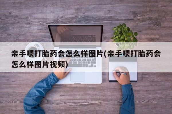 网上打胎药专卖微信亲手喂打胎药会怎么样图片(亲手喂打胎药会怎么样图片视频)
