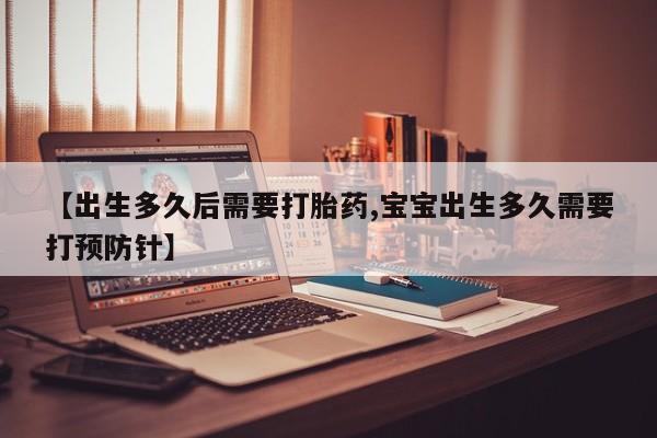 网上打胎药专卖微信【出生多久后需要打胎药,宝宝出生多久需要打预防针】